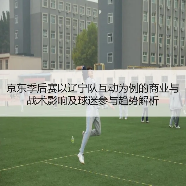京东季后赛以辽宁队互动为例的商业与战术影响及球迷参与趋势解析 - Tencent Sports